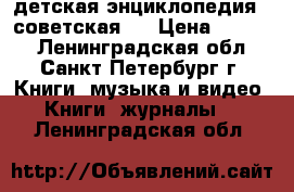 детская энциклопедия ( советская ) › Цена ­ 1 300 - Ленинградская обл., Санкт-Петербург г. Книги, музыка и видео » Книги, журналы   . Ленинградская обл.